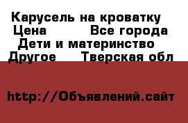 Карусель на кроватку › Цена ­ 700 - Все города Дети и материнство » Другое   . Тверская обл.
